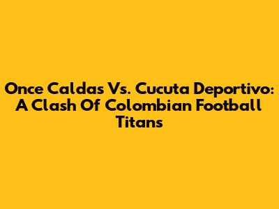 Once Caldas Vs. Cucuta Deportivo: A Clash Of Colombian Football Titans