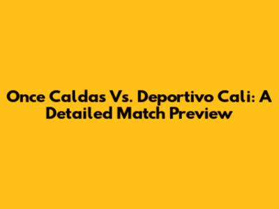 Once Caldas Vs. Deportivo Cali: A Detailed Match Preview