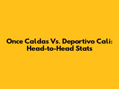 Once Caldas Vs. Deportivo Cali: Head-to-Head Stats
