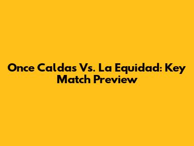 Once Caldas Vs. La Equidad: Key Match Preview