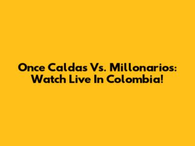 Once Caldas Vs. Millonarios: Watch Live In Colombia!