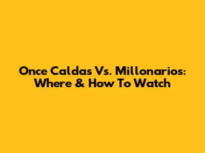 Once Caldas Vs. Millonarios: Where & How To Watch