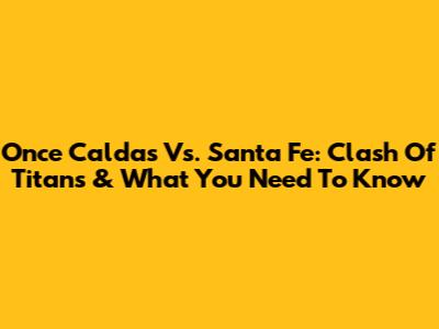 Once Caldas Vs. Santa Fe: Clash Of Titans & What You Need To Know