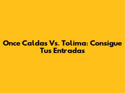 Once Caldas Vs. Tolima: Consigue Tus Entradas
