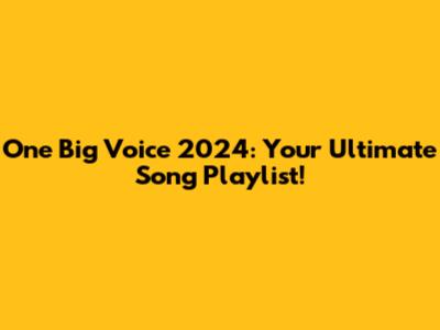 One Big Voice 2024: Your Ultimate Song Playlist!