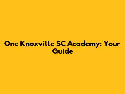 One Knoxville SC Academy: Your Guide