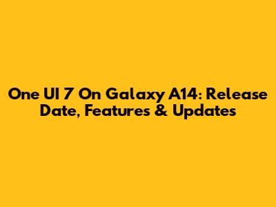 One UI 7 On Galaxy A14: Release Date, Features & Updates
