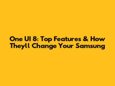 One UI 8: Top Features & How They'll Change Your Samsung