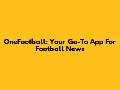 OneFootball: Your Go-To App For Football News