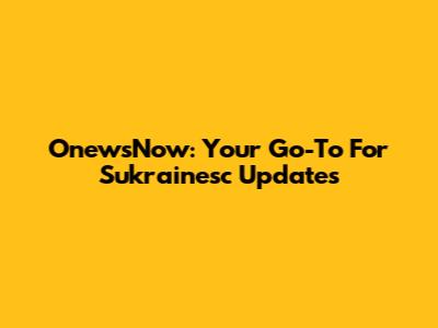 OnewsNow: Your Go-To For Sukrainesc Updates