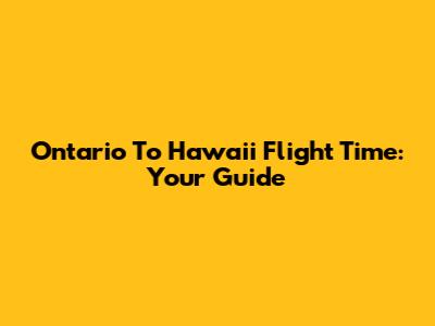Ontario To Hawaii Flight Time: Your Guide