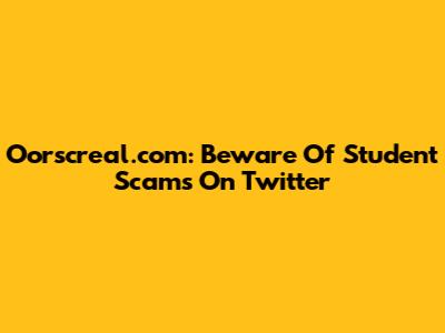 Oorscreal.com: Beware Of Student Scams On Twitter