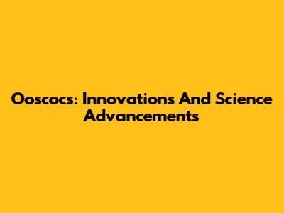 Ooscocs: Innovations And Science Advancements