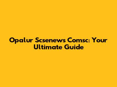 Opalur Scsenews Comsc: Your Ultimate Guide