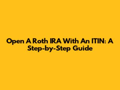 Open A Roth IRA With An ITIN: A Step-by-Step Guide