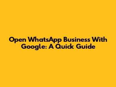 Open WhatsApp Business With Google: A Quick Guide