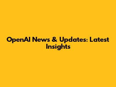 OpenAI News & Updates: Latest Insights