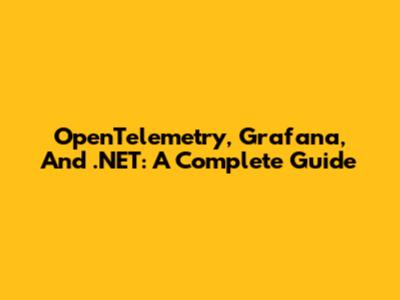 OpenTelemetry, Grafana, And .NET: A Complete Guide