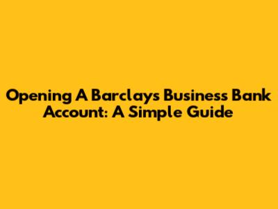 Opening A Barclays Business Bank Account: A Simple Guide