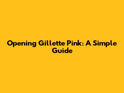 Opening Gillette Pink: A Simple Guide