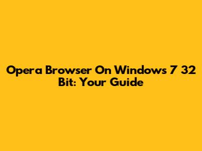 Opera Browser On Windows 7 32 Bit: Your Guide