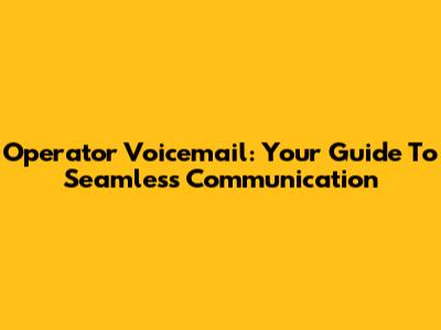 Operator Voicemail: Your Guide To Seamless Communication