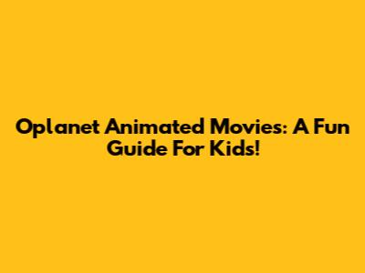 Oplanet Animated Movies: A Fun Guide For Kids!