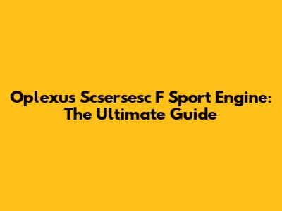 Oplexus Scsersesc F Sport Engine: The Ultimate Guide