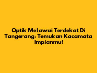 Optik Melawai Terdekat Di Tangerang: Temukan Kacamata Impianmu!