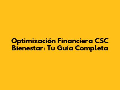 Optimización Financiera CSC Bienestar: Tu Guía Completa