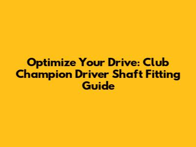 Optimize Your Drive: Club Champion Driver Shaft Fitting Guide