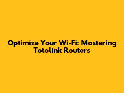 Optimize Your Wi-Fi: Mastering Totolink Routers