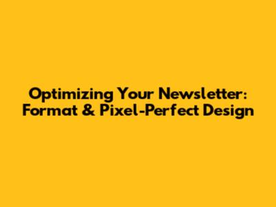 Optimizing Your Newsletter: Format & Pixel-Perfect Design