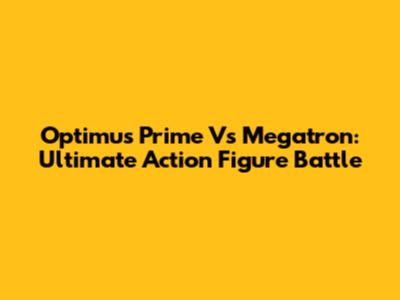 Optimus Prime Vs Megatron: Ultimate Action Figure Battle