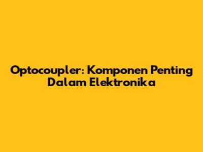 Optocoupler: Komponen Penting Dalam Elektronika