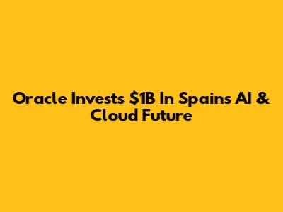 Oracle Invests $1B In Spain's AI & Cloud Future