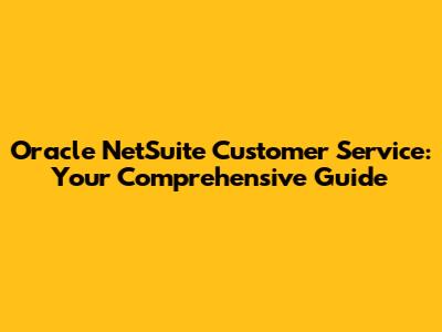 Oracle NetSuite Customer Service: Your Comprehensive Guide