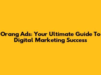 Orang Ads: Your Ultimate Guide To Digital Marketing Success