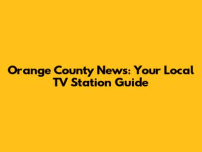 Orange County News: Your Local TV Station Guide