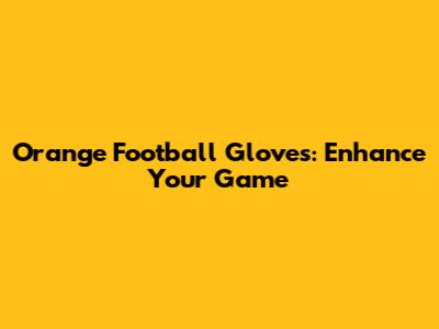 Orange Football Gloves: Enhance Your Game