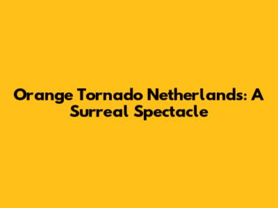 Orange Tornado Netherlands: A Surreal Spectacle