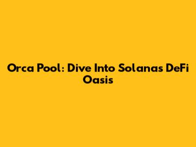 Orca Pool: Dive Into Solana's DeFi Oasis