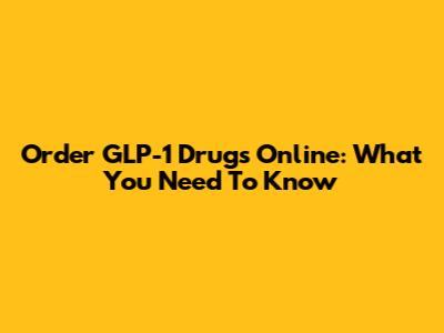 Order GLP-1 Drugs Online: What You Need To Know