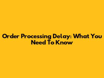 Order Processing Delay: What You Need To Know