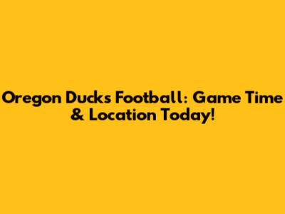 Oregon Ducks Football: Game Time & Location Today!
