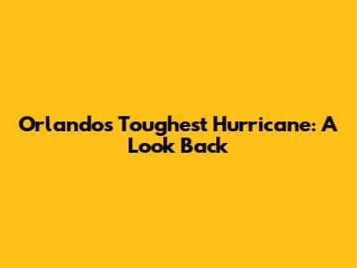 Orlando's Toughest Hurricane: A Look Back