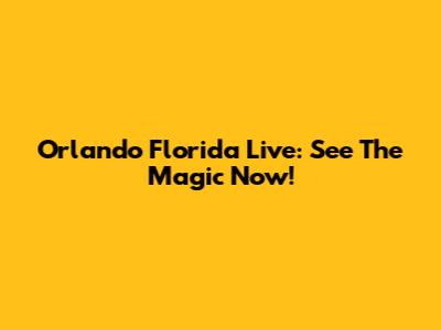 Orlando Florida Live: See The Magic Now!