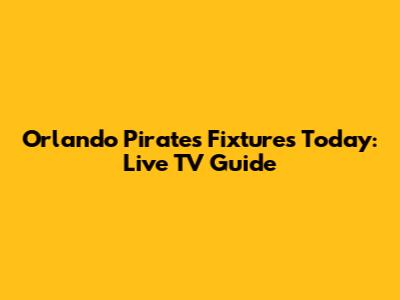 Orlando Pirates Fixtures Today: Live TV Guide
