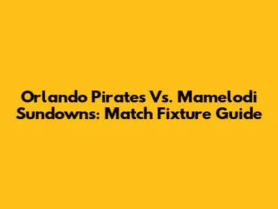 Orlando Pirates Vs. Mamelodi Sundowns: Match Fixture Guide