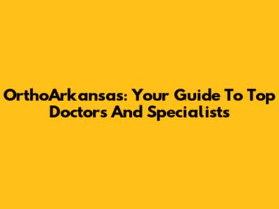 OrthoArkansas: Your Guide To Top Doctors And Specialists